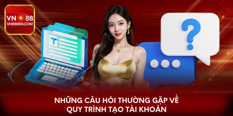 Những câu hỏi thường gặp về quy trình tạo tài khoản